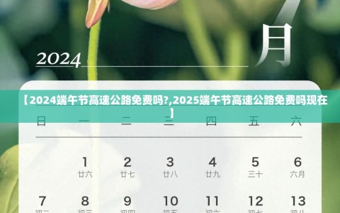 【2024端午节高速公路免费吗?,2025端午节高速公路免费吗现在】