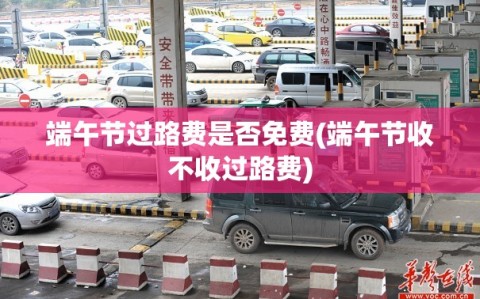 端午节过路费是否免费(端午节收不收过路费)