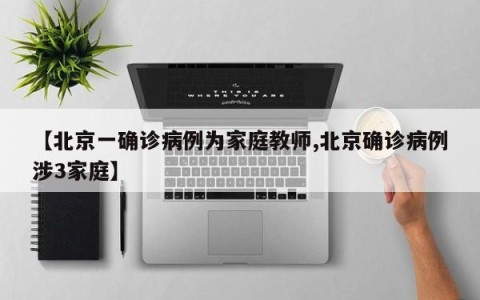 【北京一确诊病例为家庭教师,北京确诊病例涉3家庭】