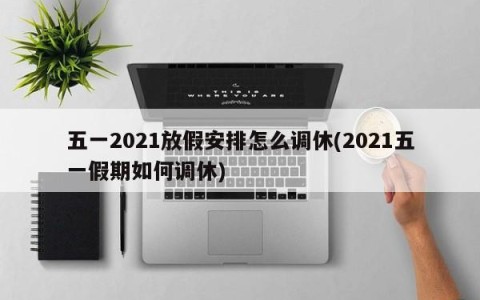 五一2021放假安排怎么调休(2021五一假期如何调休)