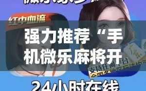强力推荐“手机微乐麻将开挂免费软件下载安装”详细外挂透视辅助软件教程