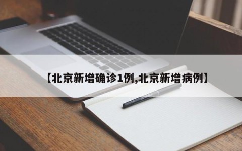 【北京新增确诊1例,北京新增病例】