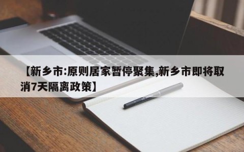 【新乡市:原则居家暂停聚集,新乡市即将取消7天隔离政策】