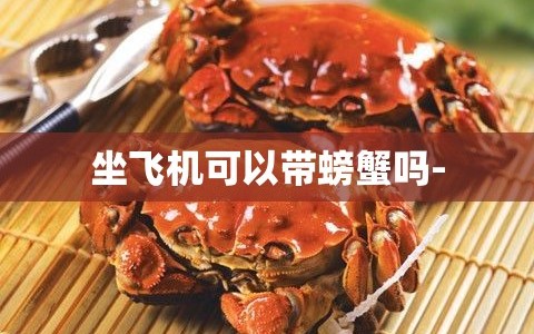 坐飞机可以带螃蟹吗-