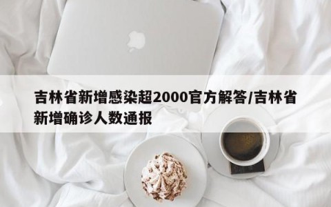 吉林省新增感染超2000官方解答/吉林省新增确诊人数通报
