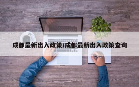成都最新出入政策/成都最新出入政策查询
