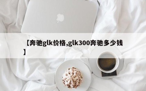 【奔驰glk价格,glk300奔驰多少钱】