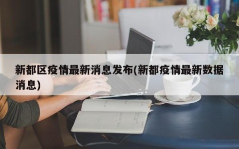 新都区疫情最新消息发布(新都疫情最新数据消息)