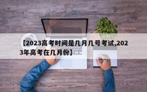 【2023高考时间是几月几号考试,2023年高考在几月份】