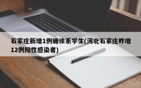 石家庄新增1例确诊系学生(河北石家庄昨增12例阳性感染者)