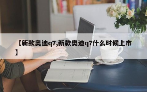 【新款奥迪q7,新款奥迪q7什么时候上市】