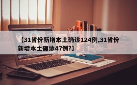 【31省份新增本土确诊124例,31省份新增本土确诊47例?】