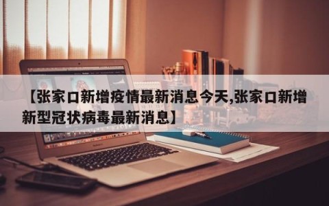 【张家口新增疫情最新消息今天,张家口新增新型冠状病毒最新消息】