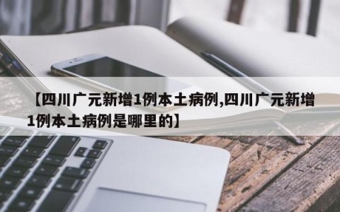 【四川广元新增1例本土病例,四川广元新增1例本土病例是哪里的】
