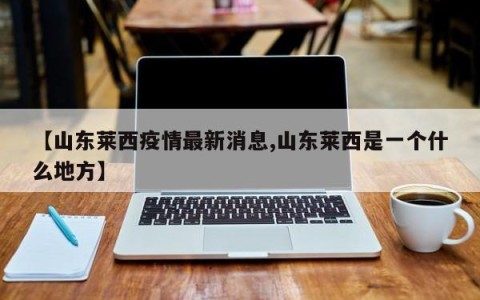 【山东莱西疫情最新消息,山东莱西是一个什么地方】
