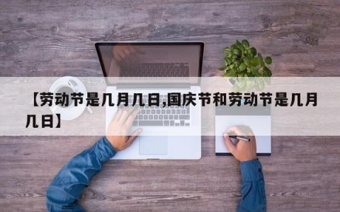 【劳动节是几月几日,国庆节和劳动节是几月几日】