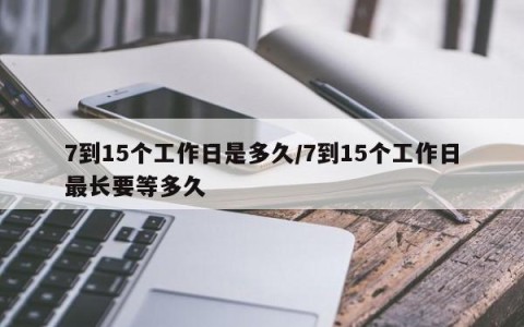 7到15个工作日是多久/7到15个工作日最长要等多久