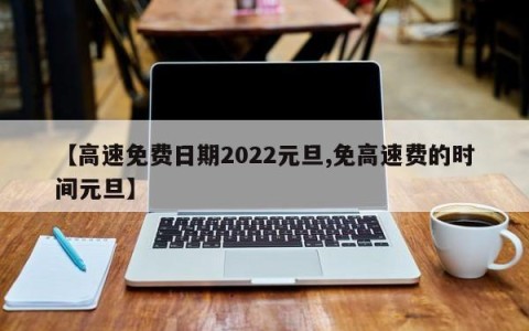 【高速免费日期2022元旦,免高速费的时间元旦】