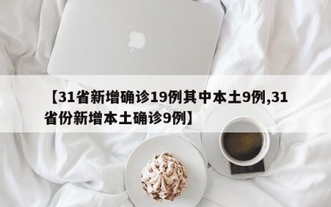 【31省新增确诊19例其中本土9例,31省份新增本土确诊9例】