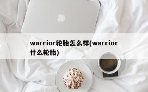 warrior轮胎怎么样(warrior什么轮胎)