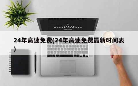 24年高速免费(24年高速免费最新时间表)