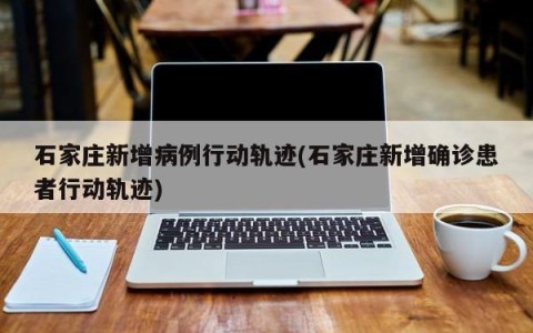 石家庄新增病例行动轨迹(石家庄新增确诊患者行动轨迹)