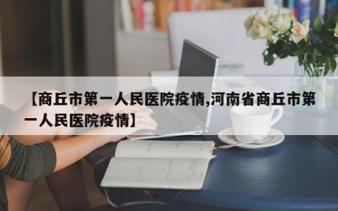 【商丘市第一人民医院疫情,河南省商丘市第一人民医院疫情】