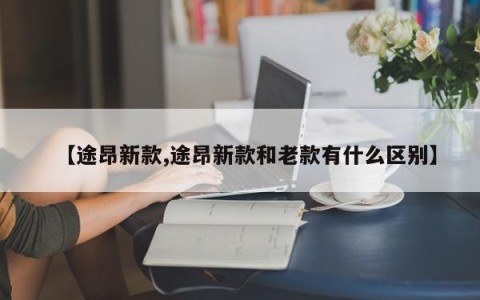 【途昂新款,途昂新款和老款有什么区别】