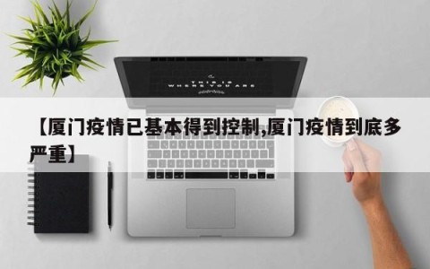 【厦门疫情已基本得到控制,厦门疫情到底多严重】
