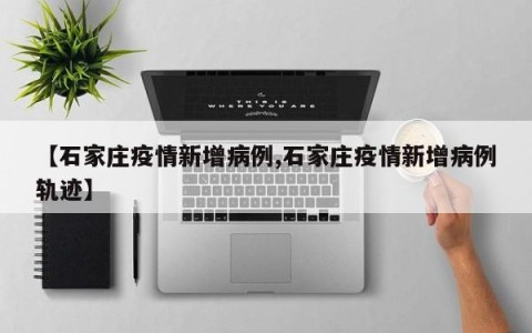 【石家庄疫情新增病例,石家庄疫情新增病例轨迹】