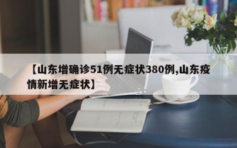 【山东增确诊51例无症状380例,山东疫情新增无症状】