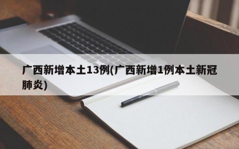 广西新增本土13例(广西新增1例本土新冠肺炎)