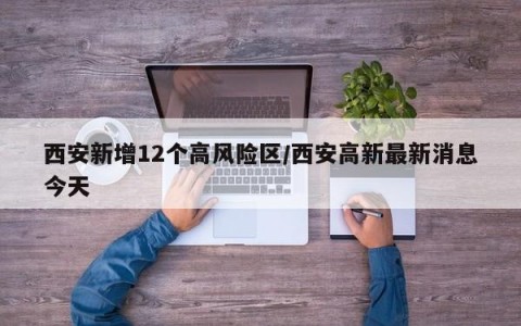 西安新增12个高风险区/西安高新最新消息今天