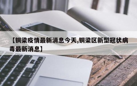 【铜梁疫情最新消息今天,铜梁区新型冠状病毒最新消息】