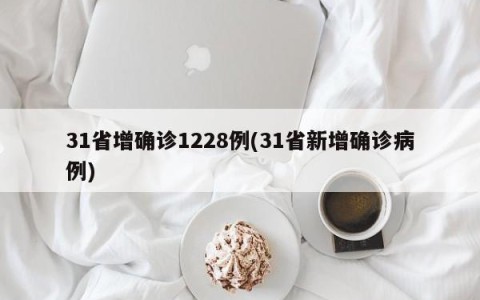31省增确诊1228例(31省新增确诊病例)