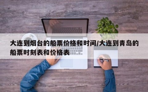 大连到烟台的船票价格和时间/大连到青岛的船票时刻表和价格表