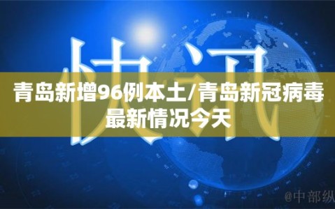 青岛新增96例本土/青岛新冠病毒最新情况今天