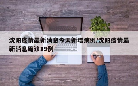 沈阳疫情最新消息今天新增病例/沈阳疫情最新消息确诊19例