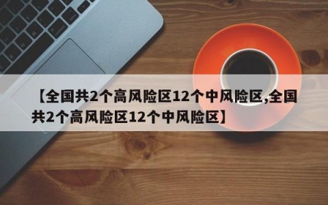 【全国共2个高风险区12个中风险区,全国共2个高风险区12个中风险区】