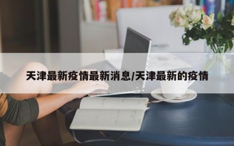 天津最新疫情最新消息/天津最新的疫情
