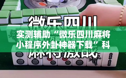 实测辅助“微乐四川麻将小程序外卦神器下载”科技辅助神器手机版