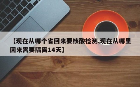 【现在从哪个省回来要核酸检测,现在从哪里回来需要隔离14天】