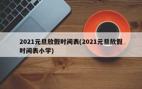 2021元旦放假时间表(2021元旦放假时间表小学)