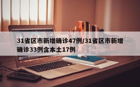31省区市新增确诊47例/31省区市新增确诊33例含本土17例