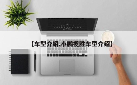 【车型介绍,小鹏揽胜车型介绍】