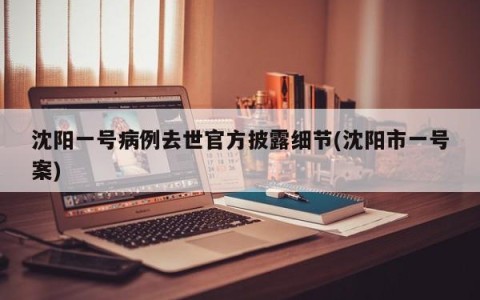 沈阳一号病例去世官方披露细节(沈阳市一号案)