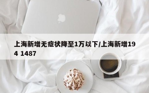 上海新增无症状降至1万以下/上海新增194 1487