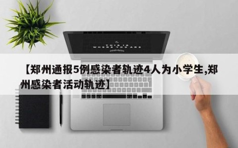 【郑州通报5例感染者轨迹4人为小学生,郑州感染者活动轨迹】