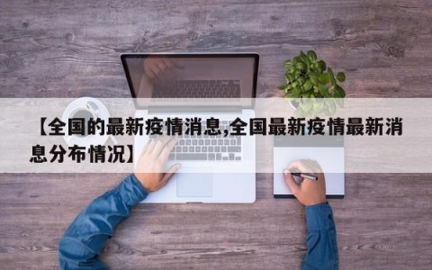 【全国的最新疫情消息,全国最新疫情最新消息分布情况】