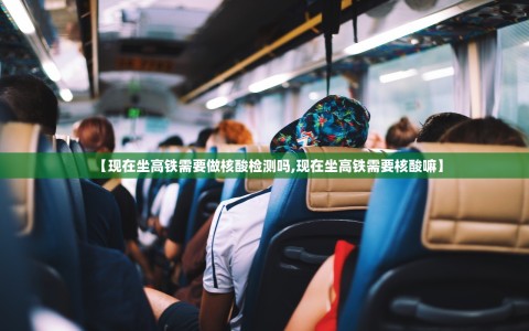【现在坐高铁需要做核酸检测吗,现在坐高铁需要核酸嘛】
